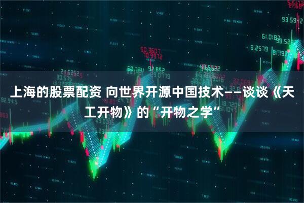 上海的股票配资 向世界开源中国技术——谈谈《天工开物》的“开物之学”