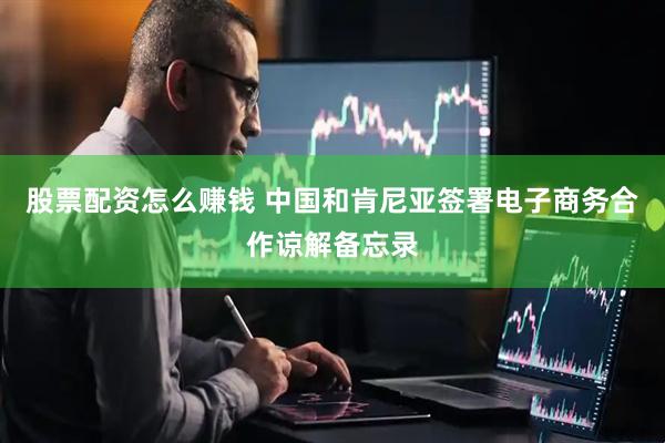股票配资怎么赚钱 中国和肯尼亚签署电子商务合作谅解备忘录