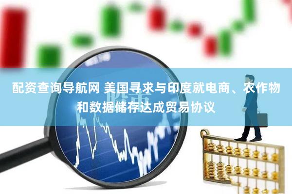 配资查询导航网 美国寻求与印度就电商、农作物和数据储存达成贸易协议