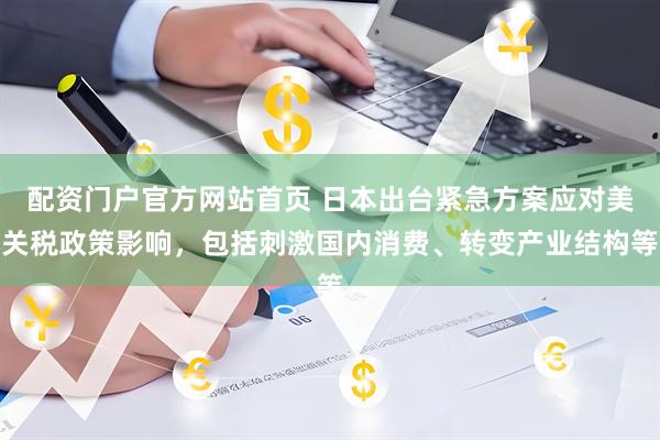 配资门户官方网站首页 日本出台紧急方案应对美关税政策影响，包括刺激国内消费、转变产业结构等