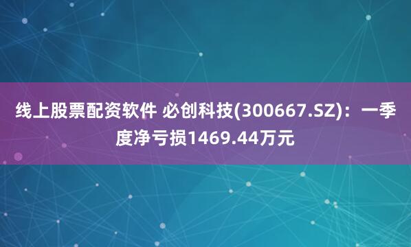 线上股票配资软件 必创科技(300667.SZ)：一季度净亏损1469.44万元
