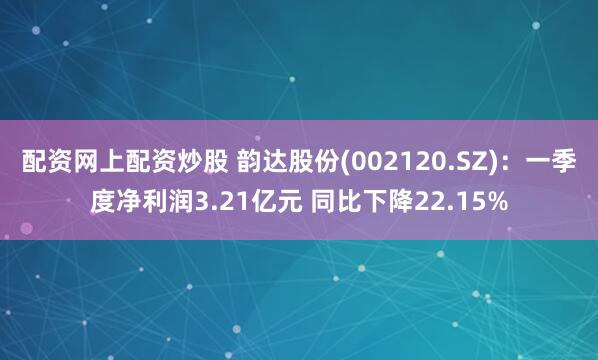 配资网上配资炒股 韵达股份(002120.SZ)：一季度净利润3.21亿元 同比下降22.15%