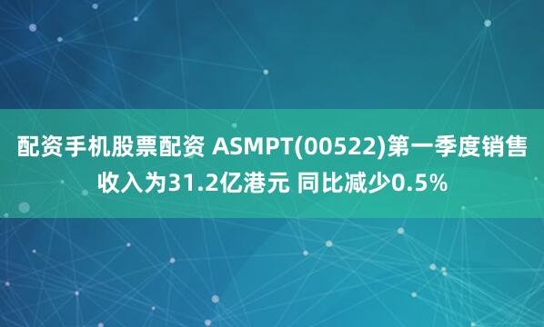 配资手机股票配资 ASMPT(00522)第一季度销售收入为31.2亿港元 同比减少0.5%
