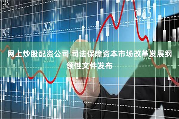网上炒股配资公司 司法保障资本市场改革发展纲领性文件发布