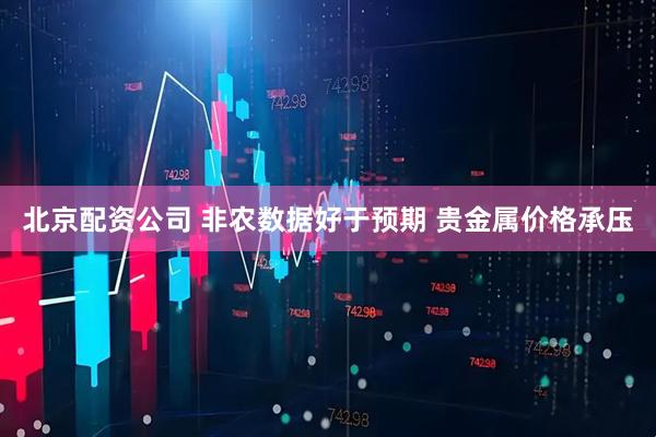 北京配资公司 非农数据好于预期 贵金属价格承压