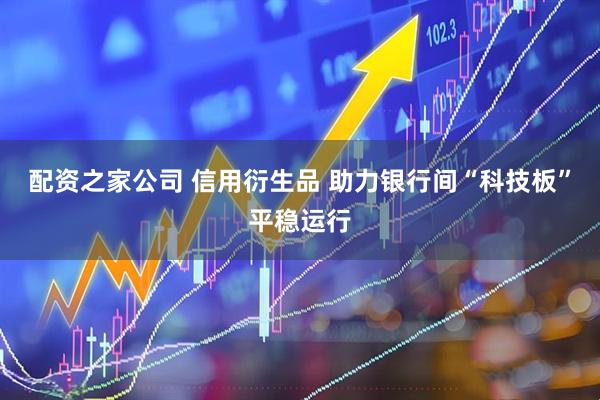 配资之家公司 信用衍生品 助力银行间“科技板”平稳运行