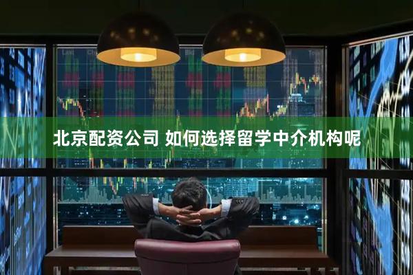 北京配资公司 如何选择留学中介机构呢