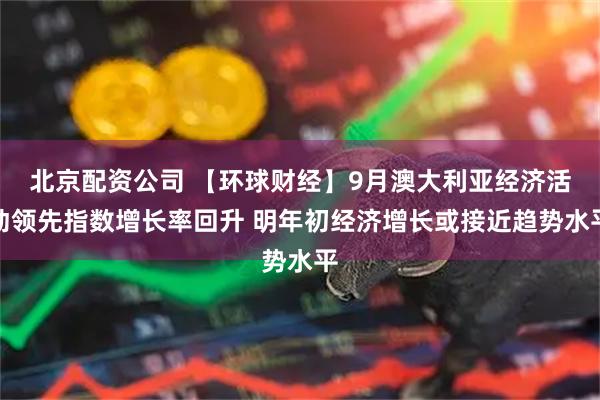 北京配资公司 【环球财经】9月澳大利亚经济活动领先指数增长率回升 明年初经济增长或接近趋势水平