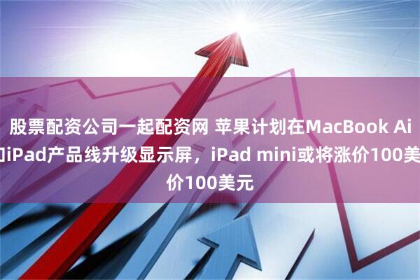 股票配资公司一起配资网 苹果计划在MacBook Air和iPad产品线升级显示屏，iPad mini或将涨价100美元