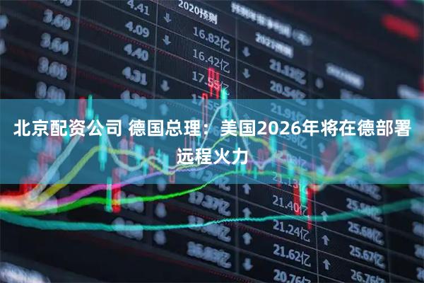 北京配资公司 德国总理：美国2026年将在德部署远程火力