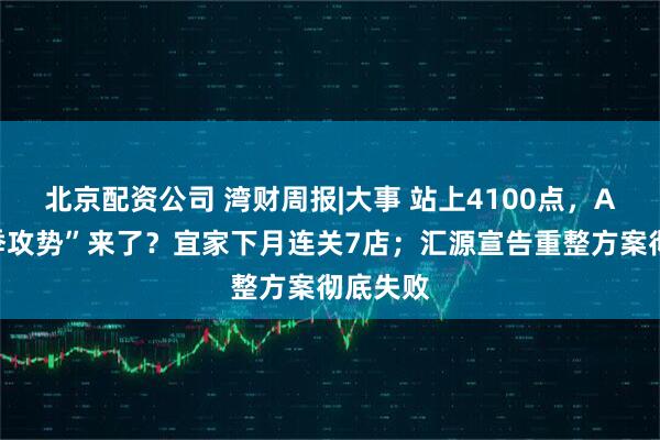 北京配资公司 湾财周报|大事 站上4100点，A股“春季攻势”来了？宜家下月连关7店；汇源宣告重整方案彻底失败