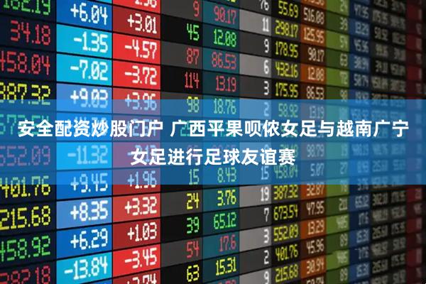 安全配资炒股门户 广西平果呗侬女足与越南广宁女足进行足球友谊赛