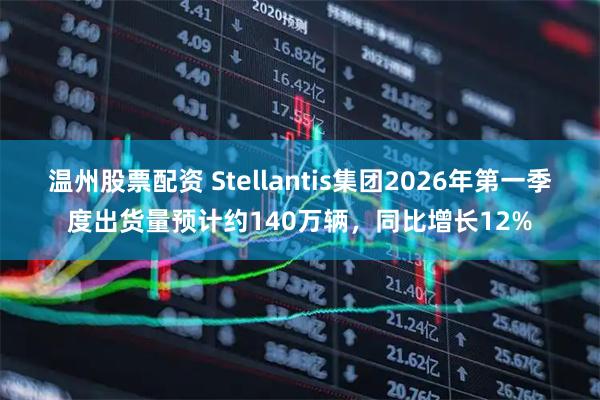 温州股票配资 Stellantis集团2026年第一季度出货量预计约140万辆，同比增长12%