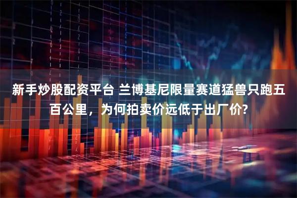 新手炒股配资平台 兰博基尼限量赛道猛兽只跑五百公里，为何拍卖价远低于出厂价?
