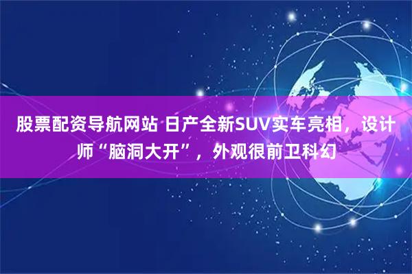 股票配资导航网站 日产全新SUV实车亮相，设计师“脑洞大开”，外观很前卫科幻