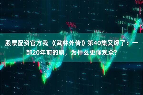 股票配资官方我 《武林外传》第40集又爆了：一部20年前的剧，为什么更懂观众?